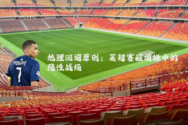 地理回避原则：英超赛程编排中的隐性战场