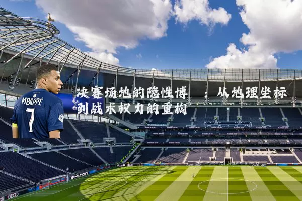 决赛场地的隐性博弈：从地理坐标到战术权力的重构