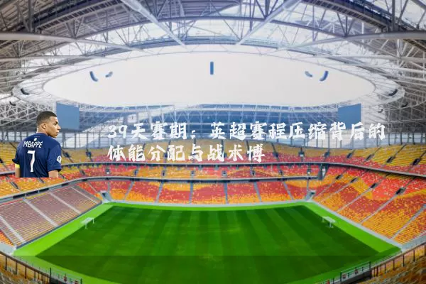39天赛期：英超赛程压缩背后的体能分配与战术博弈