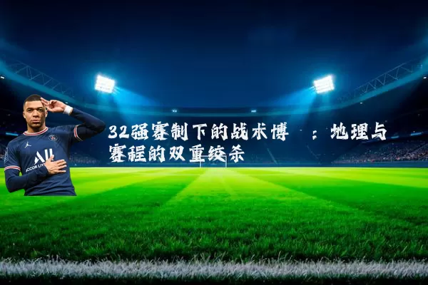 32强赛制下的战术博弈：地理与赛程的双重绞杀