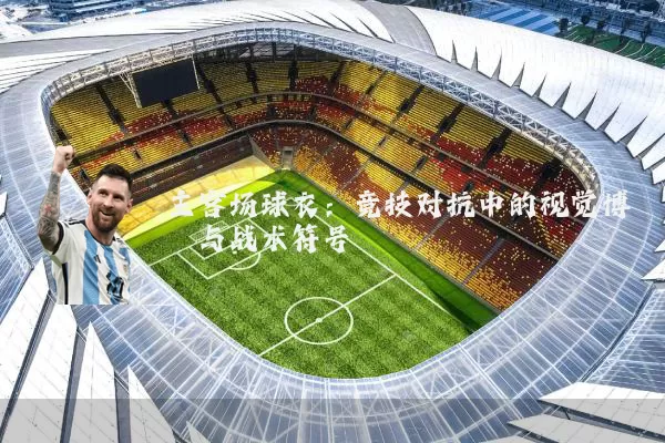 主客场球衣:竞技对抗中的视觉博弈与战术符号