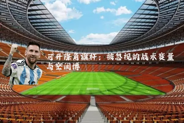 可升降角旗杆:被忽视的战术变量与空间博弈