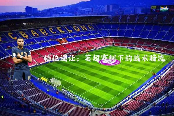 档位避让:英超赛制下的战术暗流