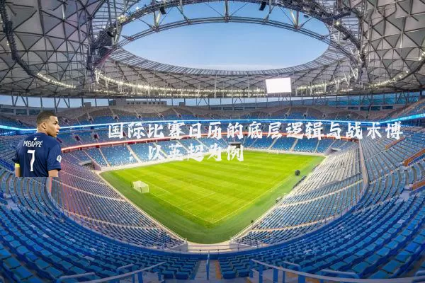 国际比赛日历的底层逻辑与战术博弈：以英超为例
