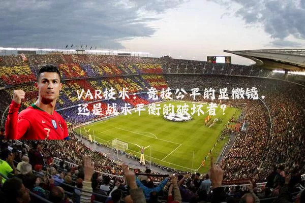VAR技术：竞技公平的显微镜，还是战术平衡的破坏者？