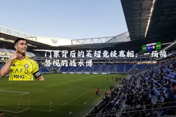 门票背后的英超竞技真相：一场被忽视的战术博弈