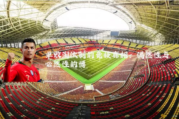 单败淘汰制的竞技真相：偶然性与必然性的博弈