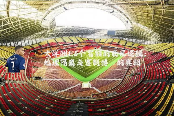 大洋洲1.5个名额的底层逻辑:地理隔离与赛制博弈的真相