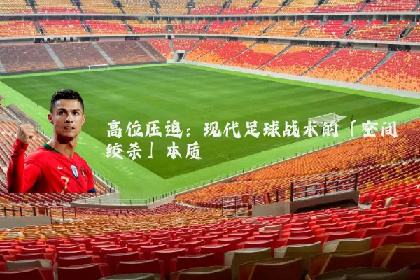高位压迫:现代足球战术的「空间绞杀」本质